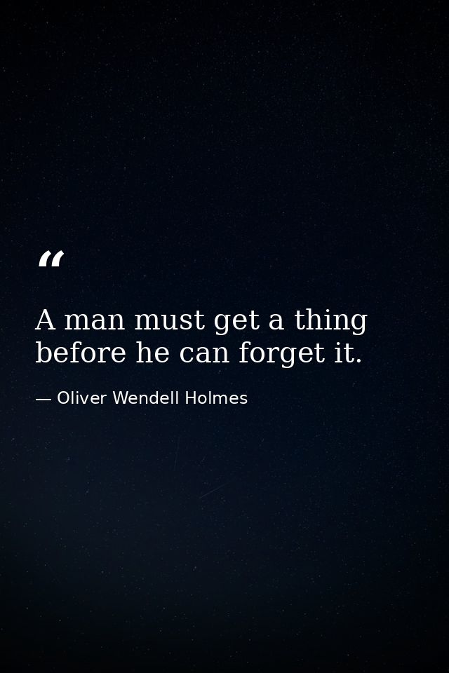 A man must get a thing before he can forget it. — Oliver Wendell Holmes
