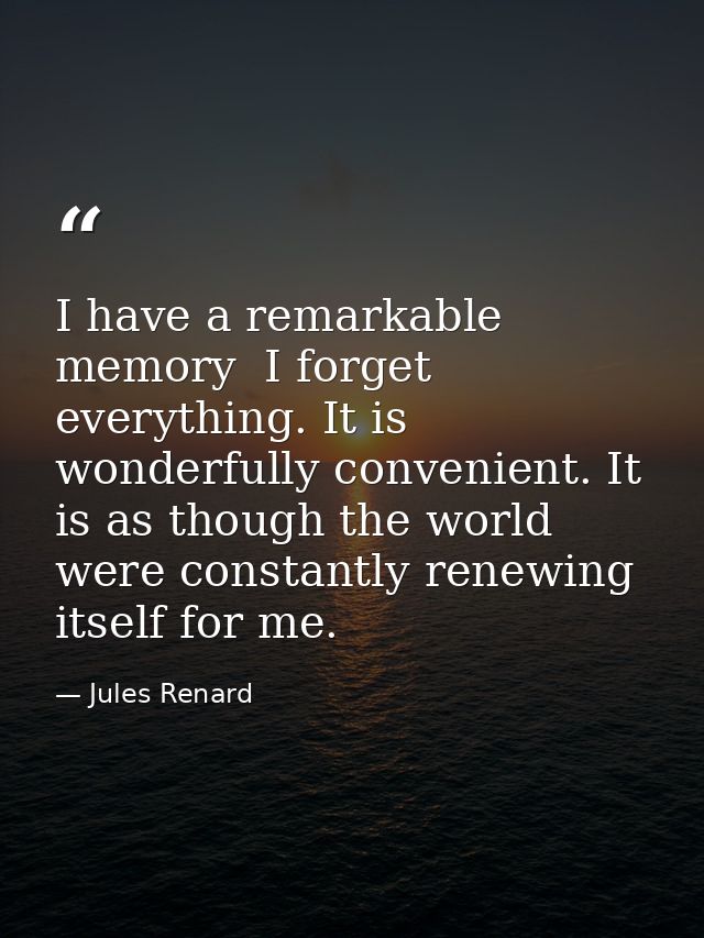 I have a remarkable memory  I forget everything. It is wonderfully convenient. It is as though the world were constantly — Jules Renard