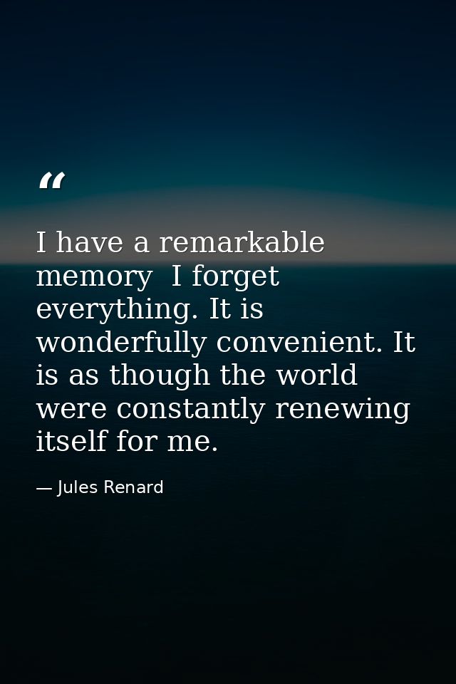 I have a remarkable memory  I forget everything. It is wonderfully convenient. It is as though the world were constantly — Jules Renard