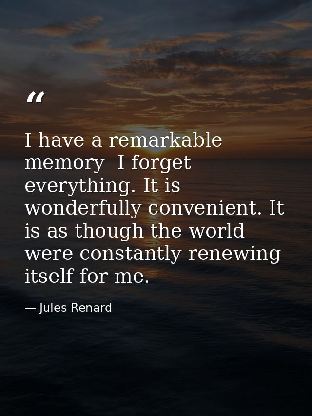 I have a remarkable memory  I forget everything. It is wonderfully convenient. It is as though the world were constantly — Jules Renard