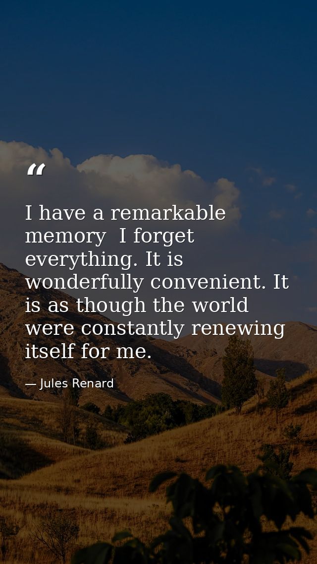 I have a remarkable memory  I forget everything. It is wonderfully convenient. It is as though the world were constantly — Jules Renard