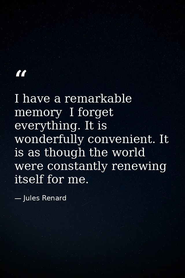 I have a remarkable memory  I forget everything. It is wonderfully convenient. It is as though the world were constantly — Jules Renard