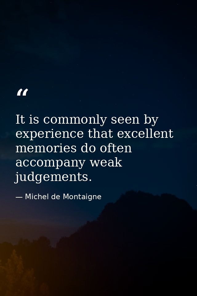 It is commonly seen by experience that excellent memories do often accompany weak judgements. — Michel de Montaigne