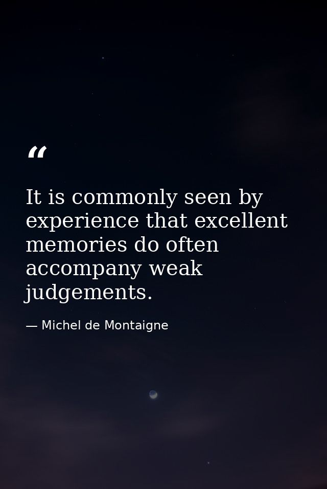 It is commonly seen by experience that excellent memories do often accompany weak judgements. — Michel de Montaigne