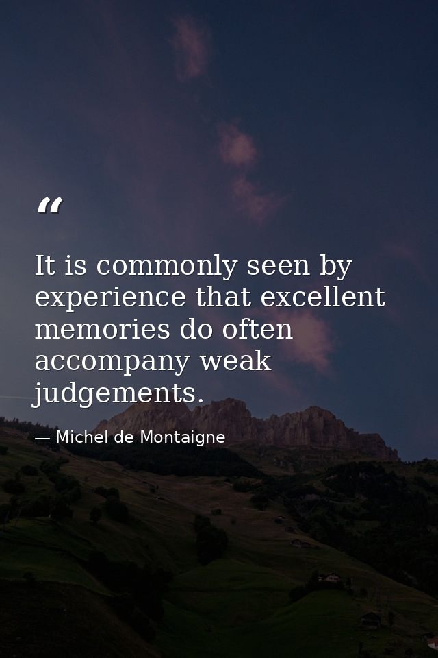 It is commonly seen by experience that excellent memories do often accompany weak judgements. — Michel de Montaigne