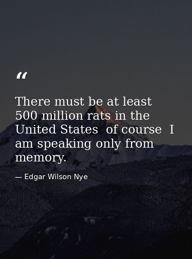 There must be at least 500 million rats in the United States  of course  I am speaking only from memory. — Edgar Wilson Nye