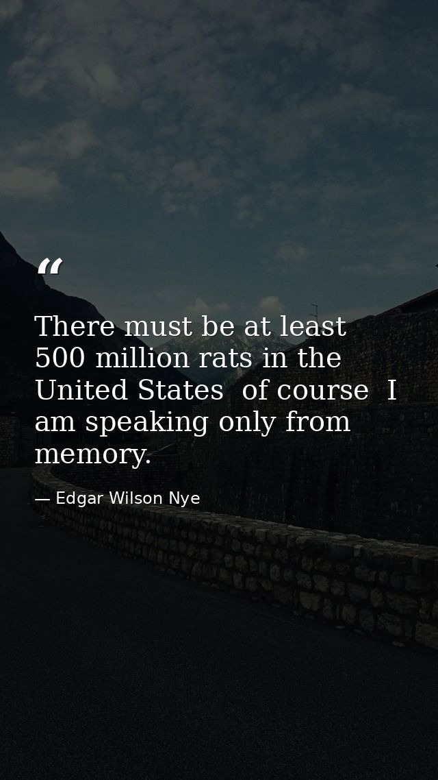 There must be at least 500 million rats in the United States  of course  I am speaking only from memory. — Edgar Wilson Nye
