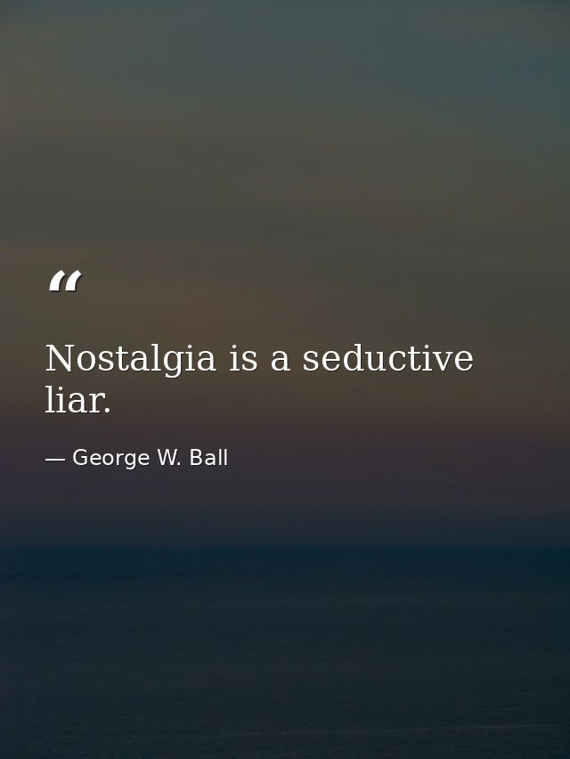 Nostalgia is a seductive liar. — George W. Ball