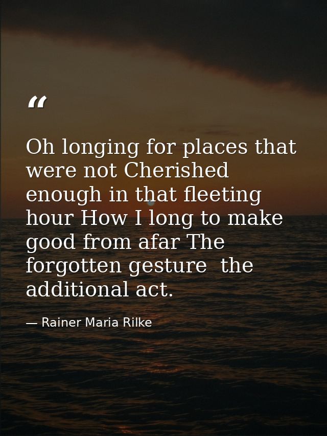 Oh longing for places that were not Cherished enough in that fleeting hour How I long to make good from afar The forgott — Rainer Maria Rilke