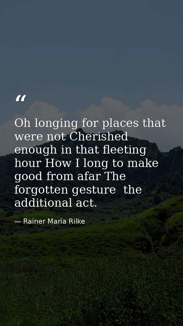 Oh longing for places that were not Cherished enough in that fleeting hour How I long to make good from afar The forgott — Rainer Maria Rilke