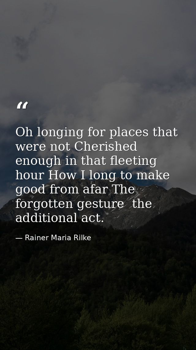 Oh longing for places that were not Cherished enough in that fleeting hour How I long to make good from afar The forgott — Rainer Maria Rilke