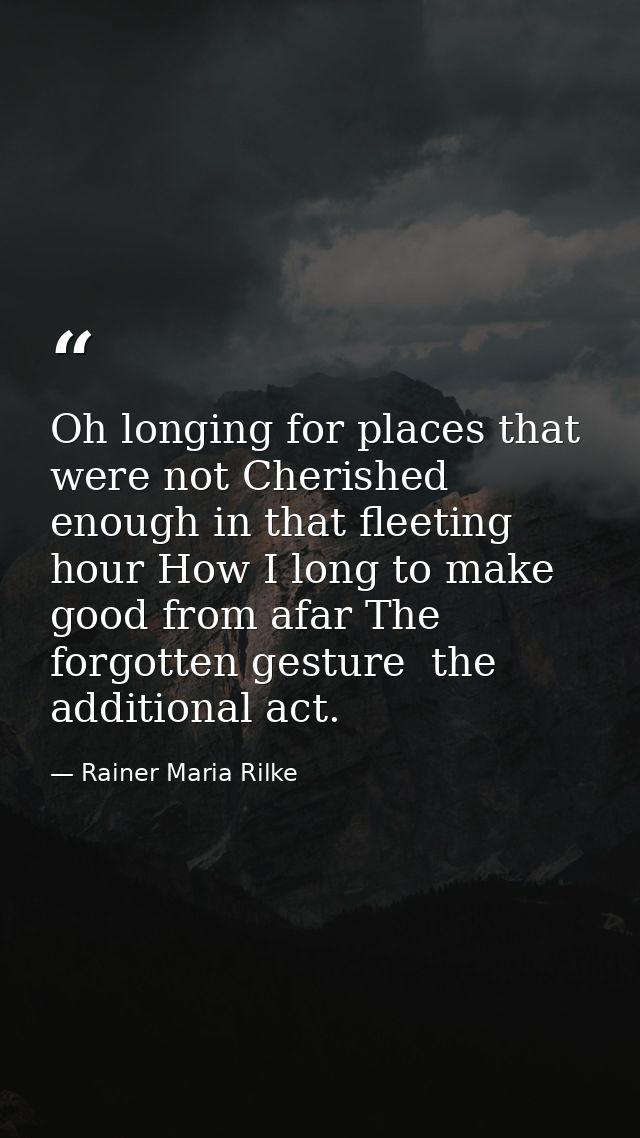 Oh longing for places that were not Cherished enough in that fleeting hour How I long to make good from afar The forgott — Rainer Maria Rilke