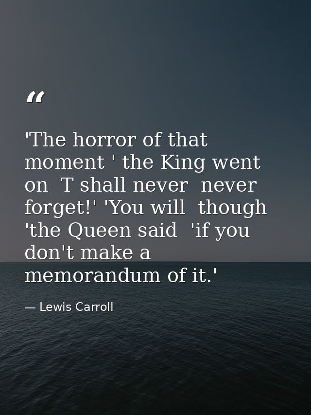 'The horror of that moment ' the King went on  T shall never  never forget!' 'You will  though 'the Queen said  'if you  — Lewis Carroll