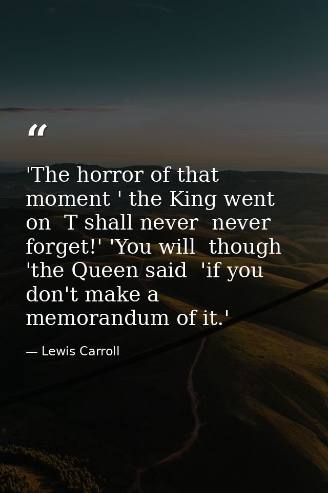 'The horror of that moment ' the King went on  T shall never  never forget!' 'You will  though 'the Queen said  'if you  — Lewis Carroll