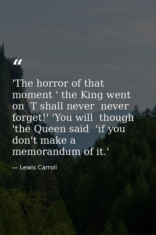 'The horror of that moment ' the King went on  T shall never  never forget!' 'You will  though 'the Queen said  'if you  — Lewis Carroll