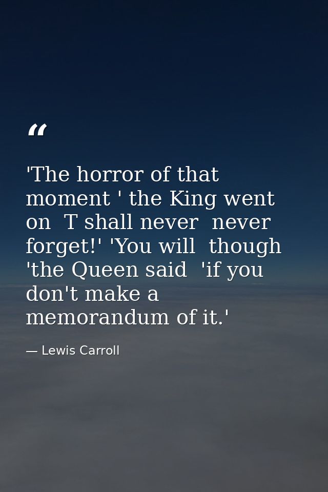 'The horror of that moment ' the King went on  T shall never  never forget!' 'You will  though 'the Queen said  'if you  — Lewis Carroll