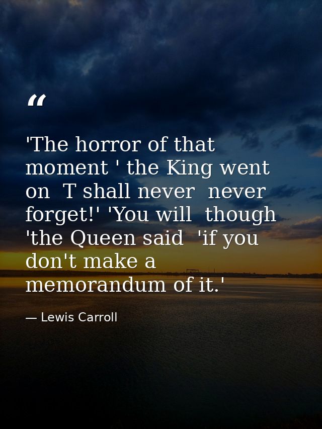 'The horror of that moment ' the King went on  T shall never  never forget!' 'You will  though 'the Queen said  'if you  — Lewis Carroll