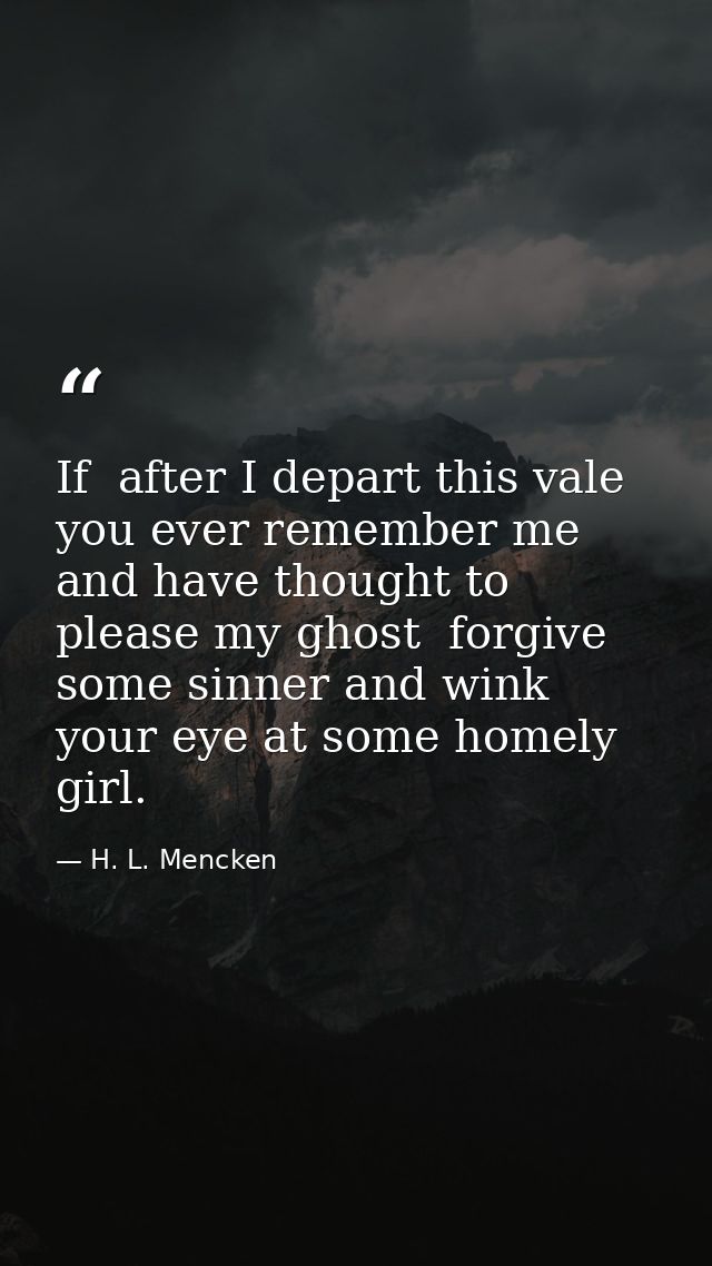 If  after I depart this vale  you ever remember me and have thought to please my ghost  forgive some sinner and wink you — H. L. Mencken