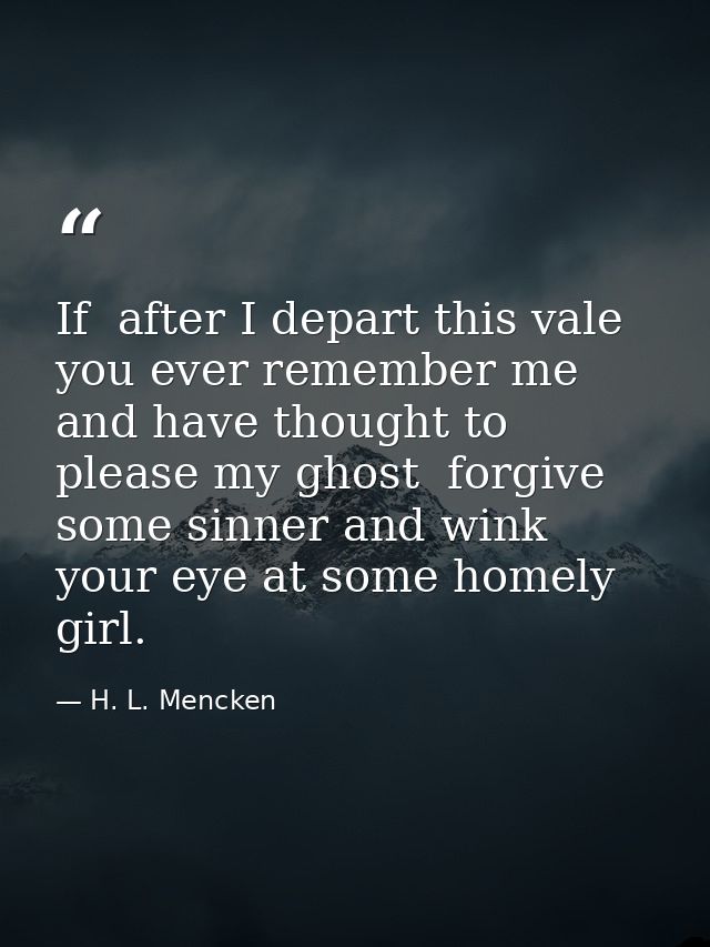 If  after I depart this vale  you ever remember me and have thought to please my ghost  forgive some sinner and wink you — H. L. Mencken