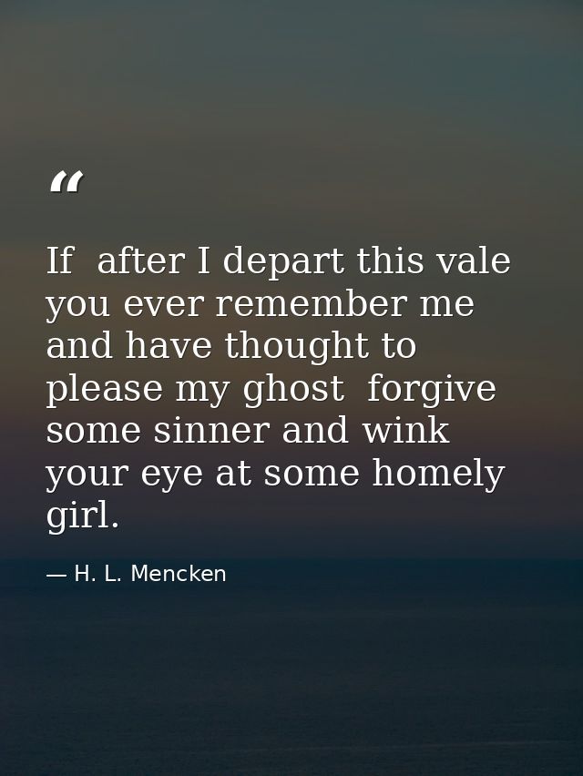 If  after I depart this vale  you ever remember me and have thought to please my ghost  forgive some sinner and wink you — H. L. Mencken