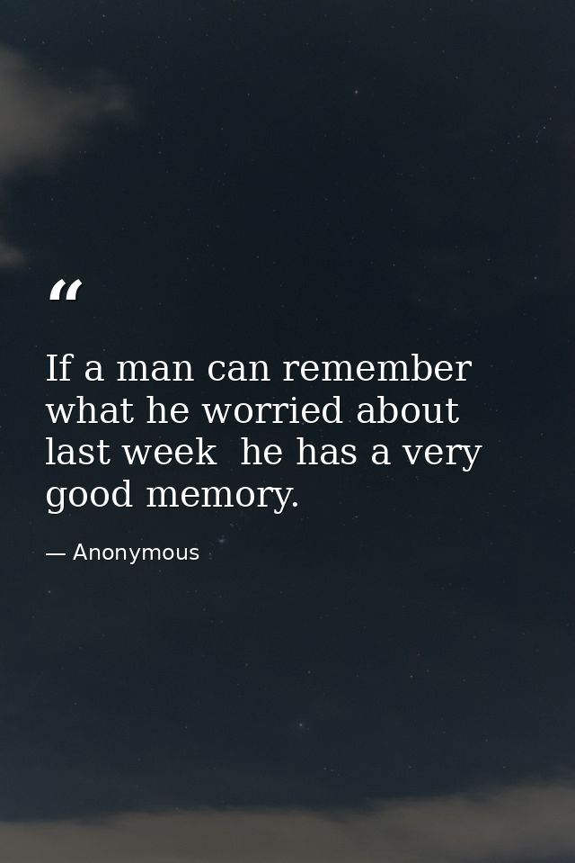 If a man can remember what he worried about last week  he has a very good memory. — Anonymous