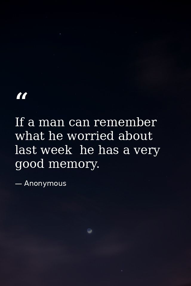 If a man can remember what he worried about last week  he has a very good memory. — Anonymous