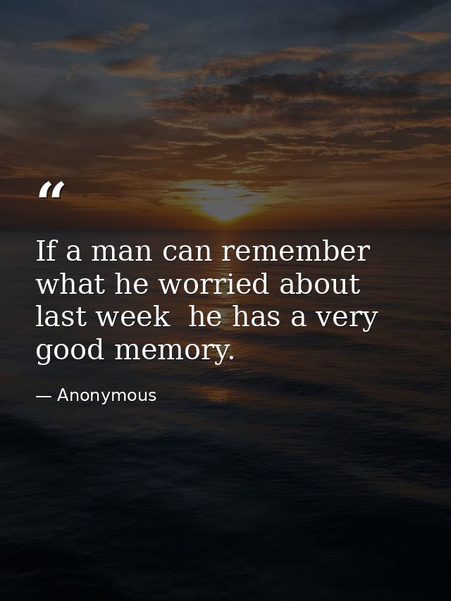 If a man can remember what he worried about last week  he has a very good memory. — Anonymous