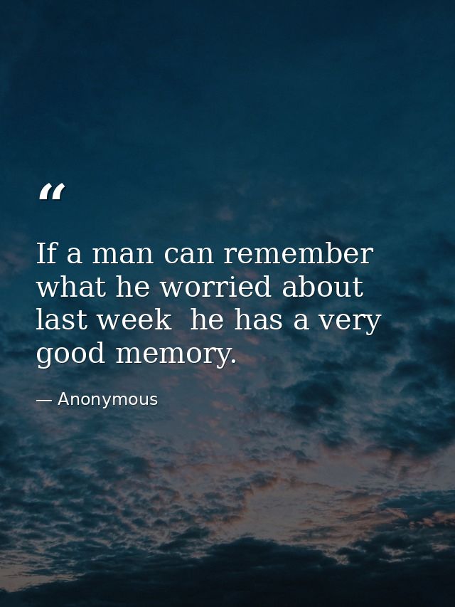 If a man can remember what he worried about last week  he has a very good memory. — Anonymous