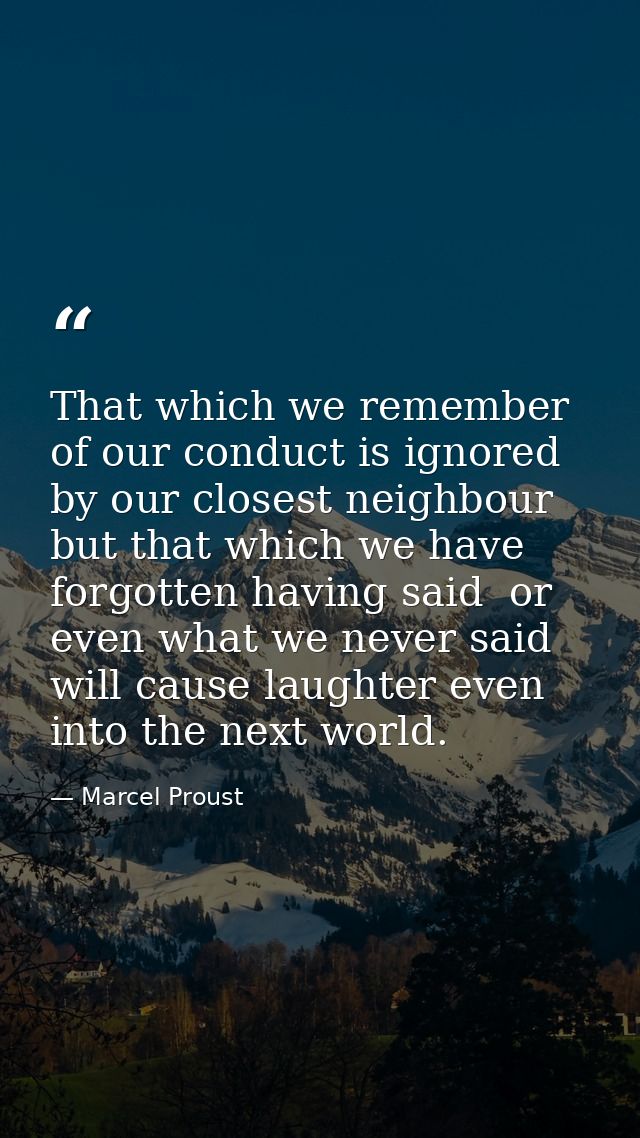 That which we remember of our conduct is ignored by our closest neighbour  but that which we have forgotten having said  — Marcel Proust