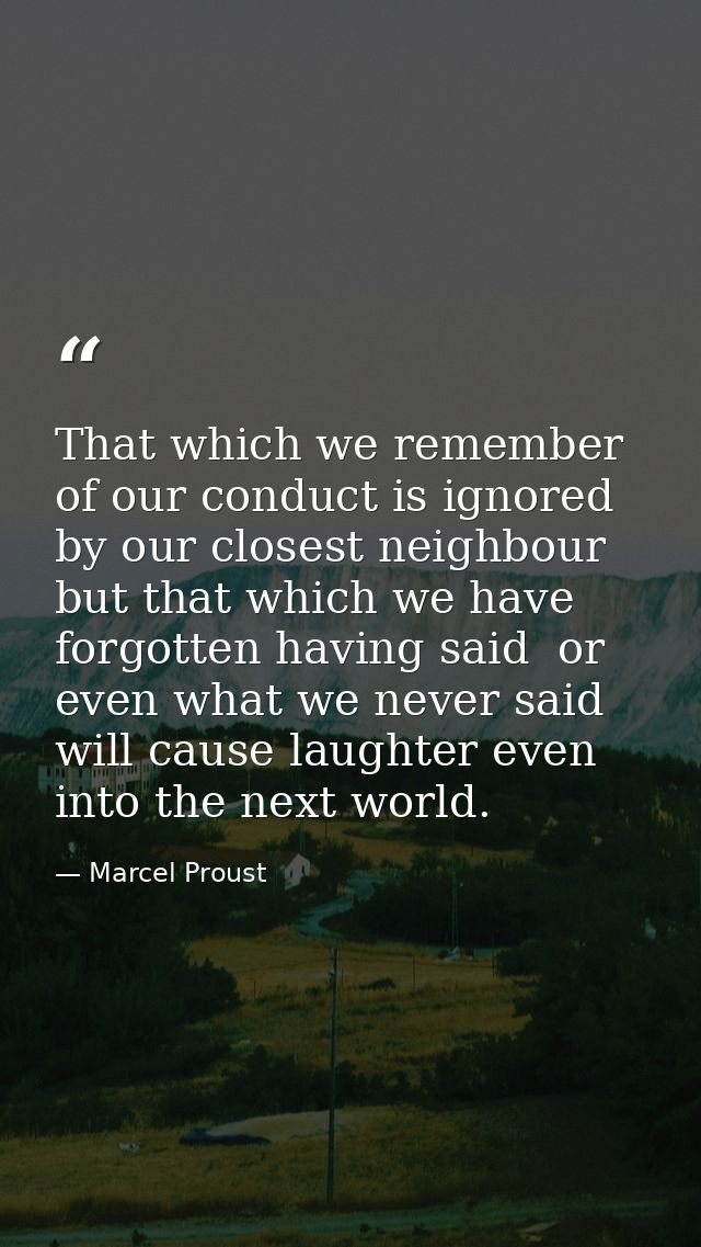 That which we remember of our conduct is ignored by our closest neighbour  but that which we have forgotten having said  — Marcel Proust
