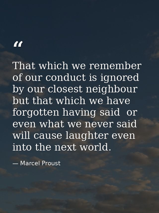 That which we remember of our conduct is ignored by our closest neighbour  but that which we have forgotten having said  — Marcel Proust