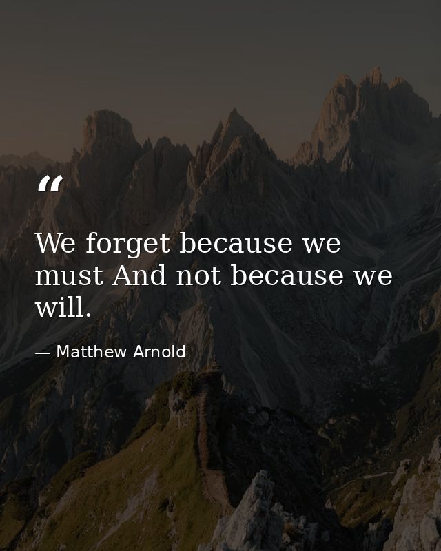 We forget because we must And not because we will. — Matthew Arnold