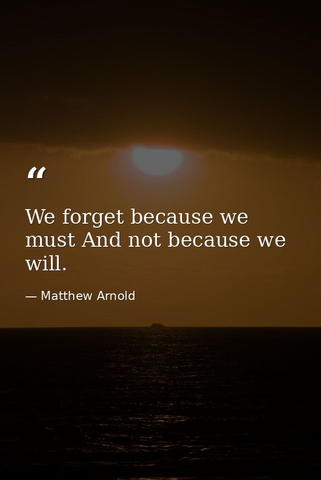 We forget because we must And not because we will. — Matthew Arnold