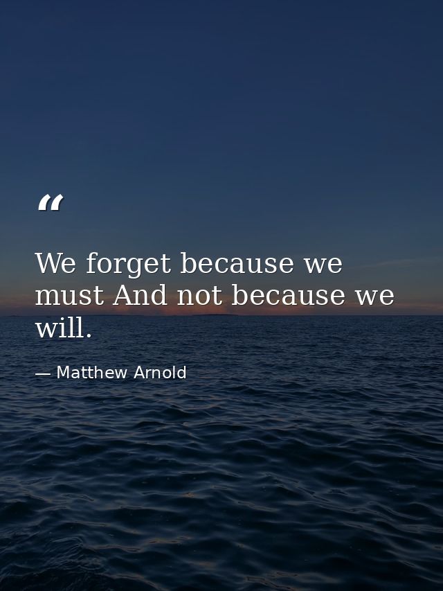We forget because we must And not because we will. — Matthew Arnold