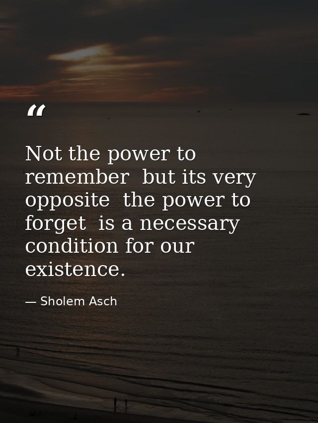 Not the power to remember  but its very opposite  the power to forget  is a necessary condition for our existence. — Sholem Asch