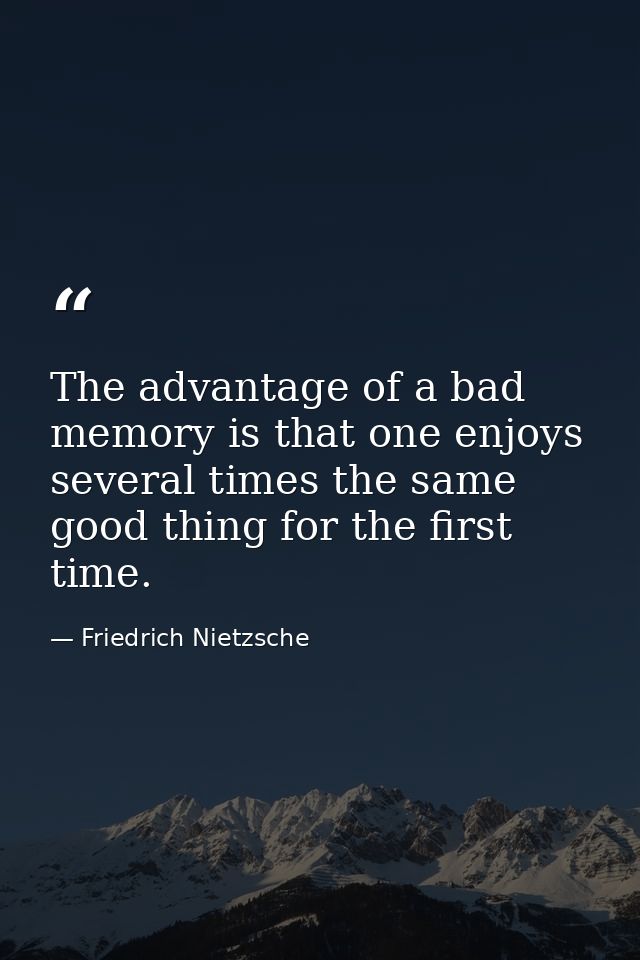 The advantage of a bad memory is that one enjoys several times the same good thing for the first time. — Friedrich Nietzsche