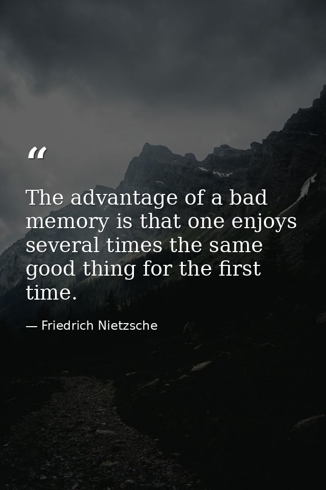 The advantage of a bad memory is that one enjoys several times the same good thing for the first time. — Friedrich Nietzsche