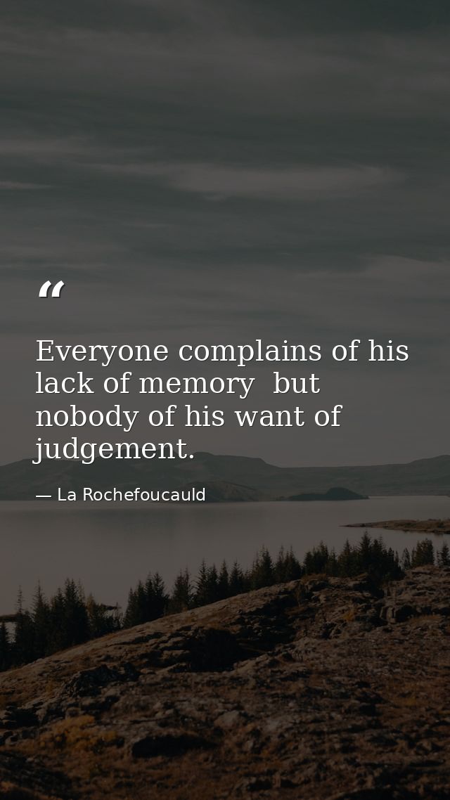 Everyone complains of his lack of memory  but nobody of his want of judgement. — La Rochefoucauld
