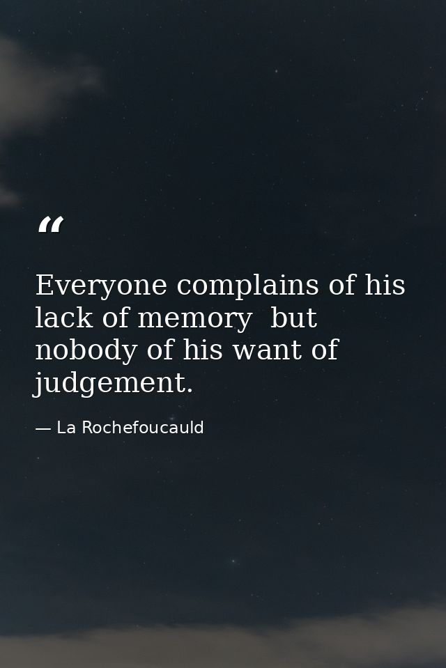 Everyone complains of his lack of memory  but nobody of his want of judgement. — La Rochefoucauld