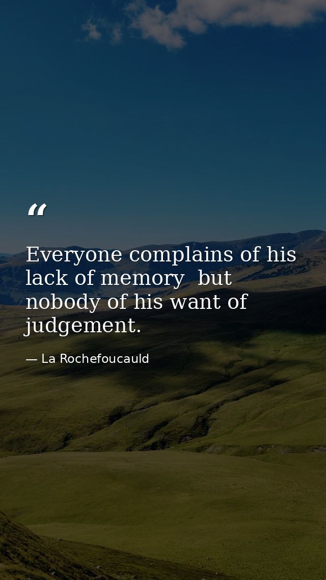 Everyone complains of his lack of memory  but nobody of his want of judgement. — La Rochefoucauld