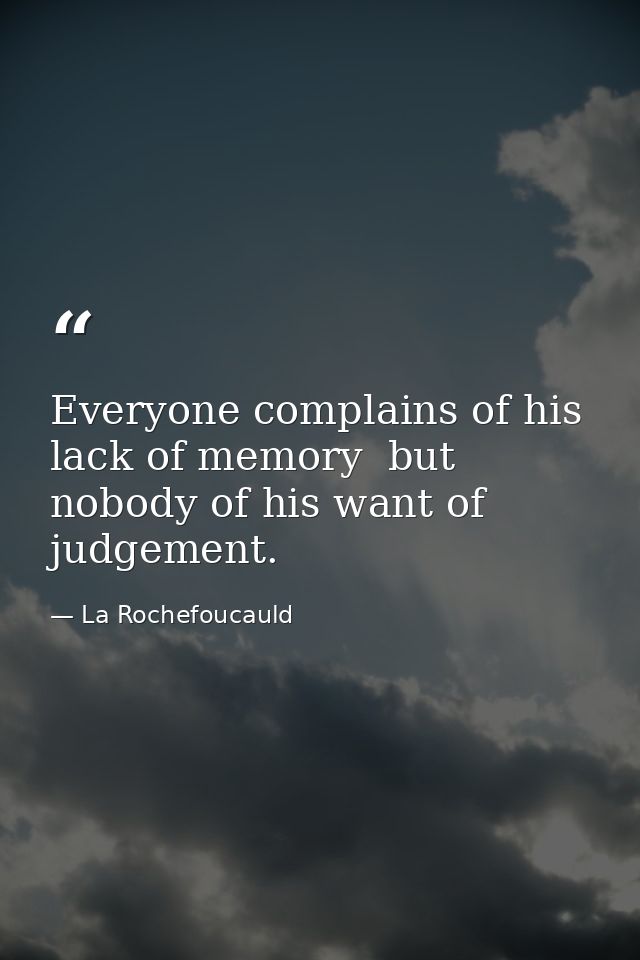 Everyone complains of his lack of memory  but nobody of his want of judgement. — La Rochefoucauld