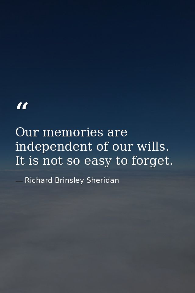 Our memories are independent of our wills. It is not so easy to forget. — Richard Brinsley Sheridan