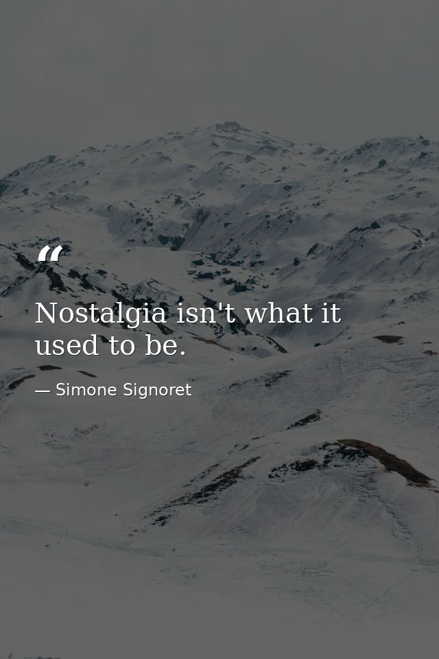 Nostalgia isn't what it used to be. — Simone Signoret
