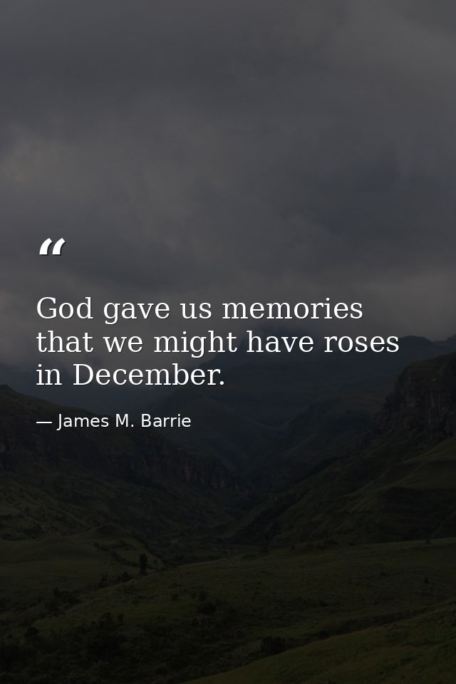 God gave us memories that we might have roses in December. — James M. Barrie