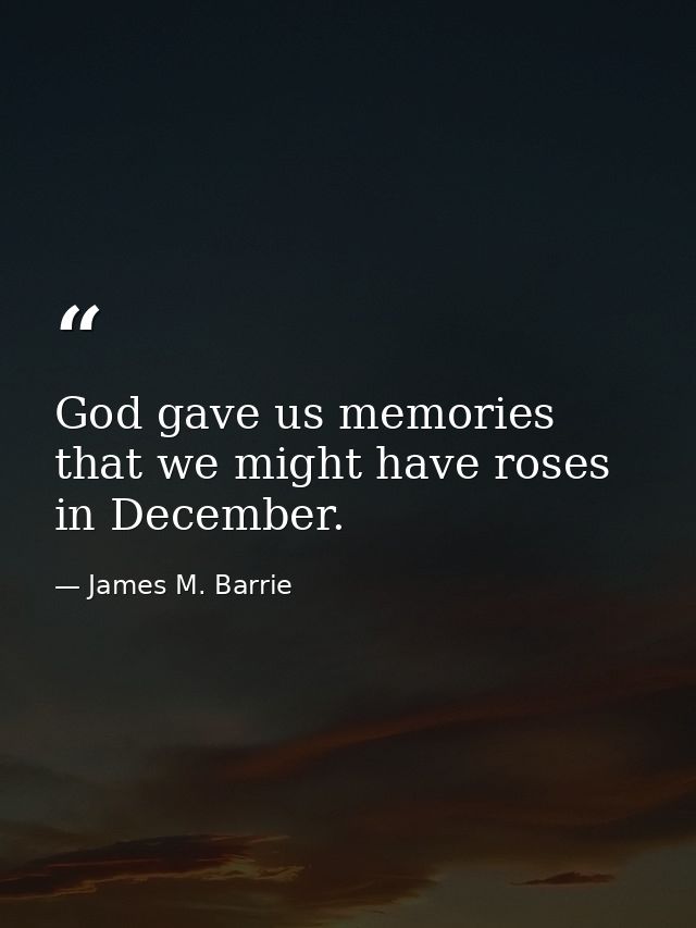 God gave us memories that we might have roses in December. — James M. Barrie