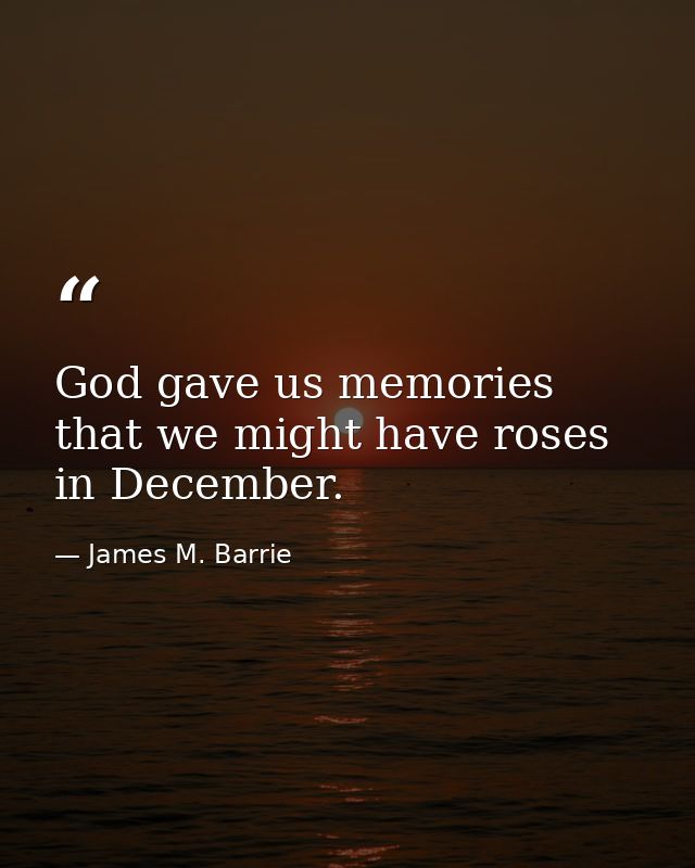God gave us memories that we might have roses in December. — James M. Barrie