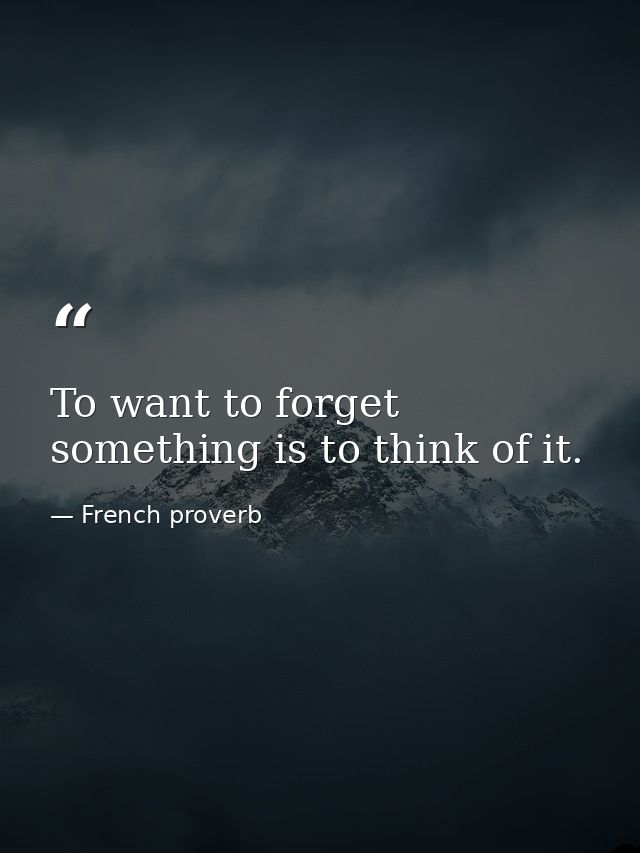 To want to forget something is to think of it. — French proverb
