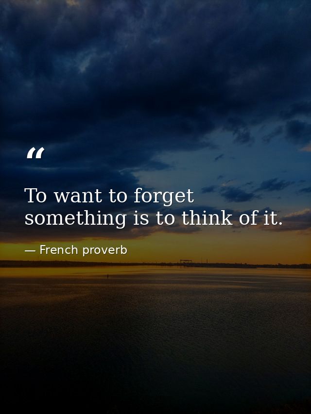 To want to forget something is to think of it. — French proverb