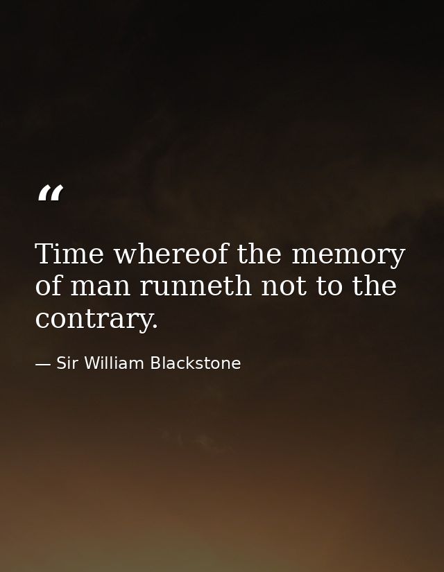 Time whereof the memory of man runneth not to the contrary. — Sir William Blackstone