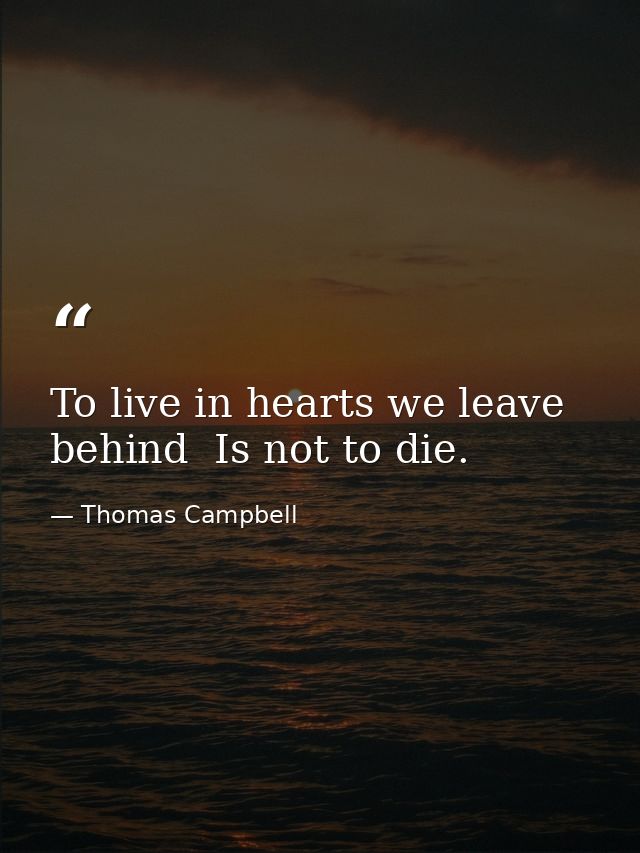 To live in hearts we leave behind  Is not to die. — Thomas Campbell